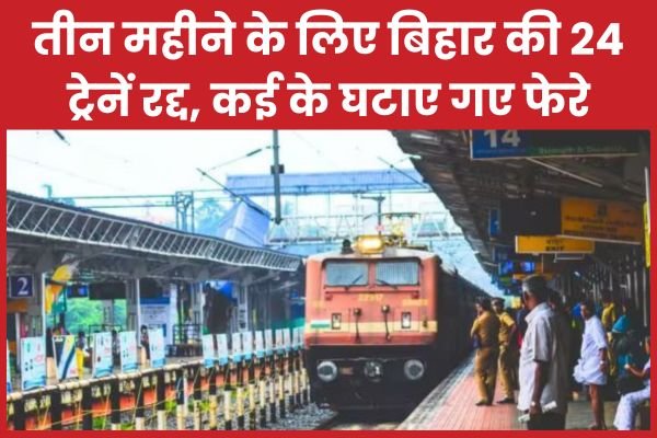 तीन महीने के लिए बिहार की 24 ट्रेनें रद्द, कई के घटाए गए फेर…