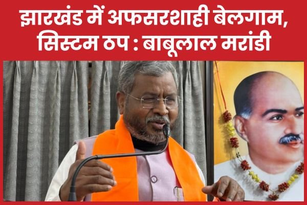 झारखंड में अफसरशाही बेलगाम, सिस्टम ठप : बाबूलाल मरांडी…