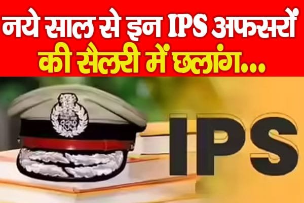 नये साल से इन IPS अफसरों की सैलरी में छलांग…
