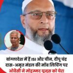 ओवैसी ने बांग्लादेश में हिंदू अल्पसंख्यको पर हो रहे हमलों को लेकर यूनुस को चेताया…