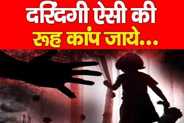 दरिंदगी ऐसी की रूह कांप जाये…