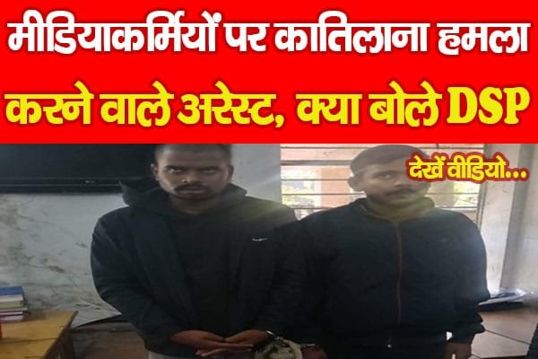 मीडियाकर्मियों पर का’तिलाना ह’मला करने वाले अरेस्ट, क्या बोले DSP…