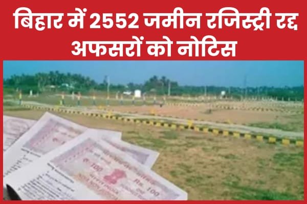 बिहार में 2552 जमीन रजिस्ट्री रद्द, अफसरों को नोटिस…