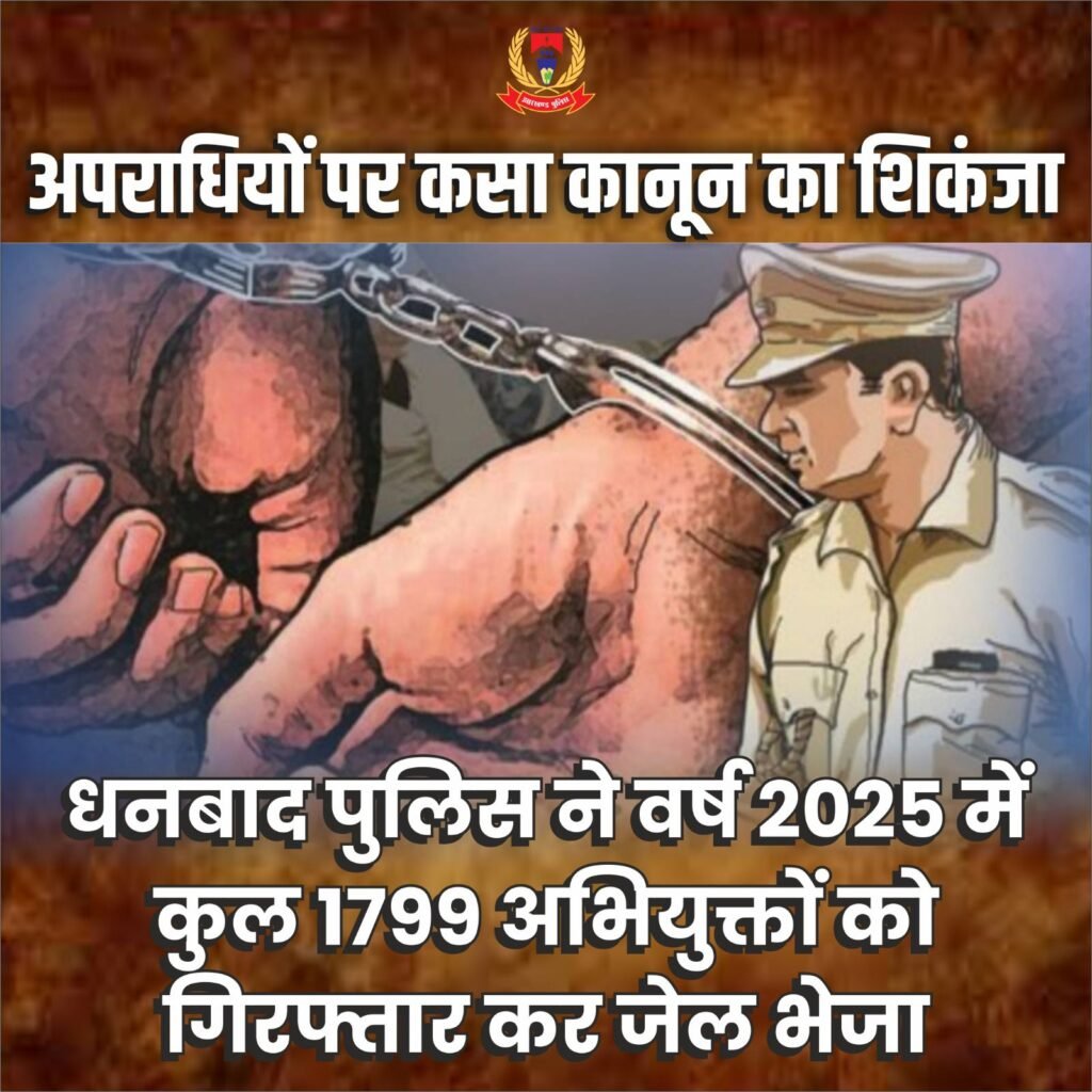 अपराधियों पर कसा कानून का शिकंजा, वर्ष 2025 में धनबाद पुलिस ने 1799 को भेजा जेल…