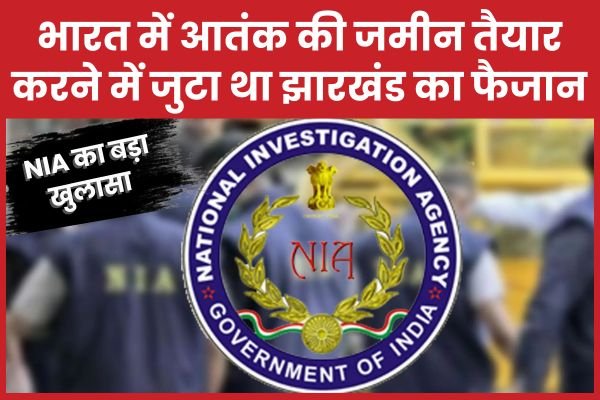 NIA का बड़ा खुलासा : भारत में आतंक की जमीन तैयार करने में जुटा था झारखंड का फैजान…