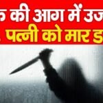 शक की आग में उजड़ा घर, पत्नी को मा’र डाला…