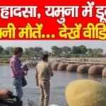 बड़ा हा’दसा, यमुना में डूबे 25, इतनी मौ’तें…..