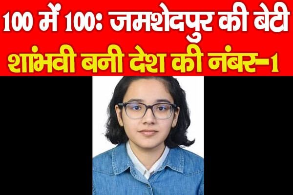 100 में 100 : जमशेदपुर की बेटी शांभवी बनी देश की नंबर-1…