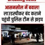आसनसोल में बवाल: लाउडस्पीकर विवाद पर पुलिस चौकी में तोड़फोड़, इलाके में भारी तनाव…